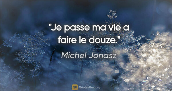 Michel Jonasz citation: "Je passe ma vie a faire le douze."