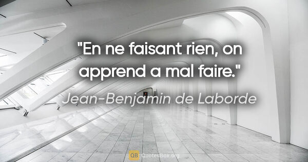 Jean-Benjamin de Laborde citation: "En ne faisant rien, on apprend a mal faire."