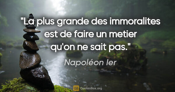 Napoléon Ier citation: "La plus grande des immoralites est de faire un metier qu'on ne..."