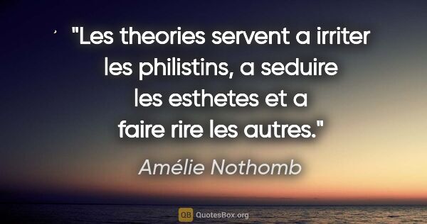 Amélie Nothomb citation: "Les theories servent a irriter les philistins, a seduire les..."