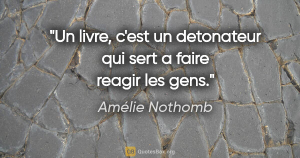 Amélie Nothomb citation: "Un livre, c'est un detonateur qui sert a faire reagir les gens."