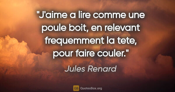 Jules Renard citation: "J'aime a lire comme une poule boit, en relevant frequemment la..."