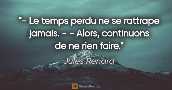 Jules Renard citation: "- Le temps perdu ne se rattrape jamais. - - Alors, continuons..."