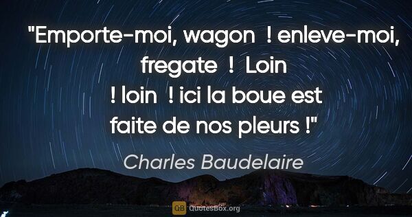Charles Baudelaire citation: "Emporte-moi, wagon  ! enleve-moi, fregate  !  Loin  ! loin  !..."