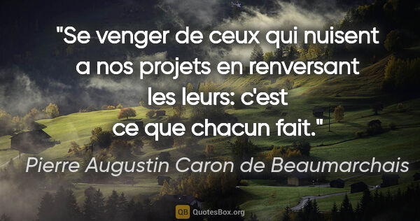 Pierre Augustin Caron de Beaumarchais citation: "Se venger de ceux qui nuisent a nos projets en renversant les..."