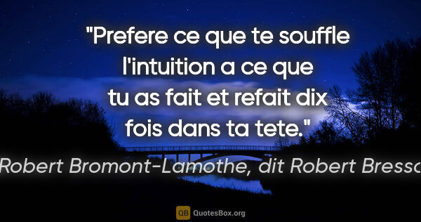 Robert Bromont-Lamothe, dit Robert Bresson citation: "Prefere ce que te souffle l'intuition a ce que tu as fait et..."