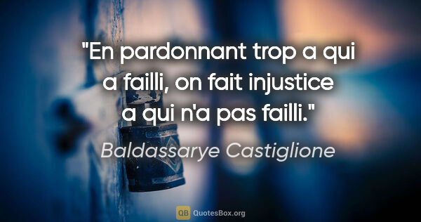 Baldassarye Castiglione citation: "En pardonnant trop a qui a failli, on fait injustice a qui n'a..."