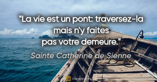 Sainte Catherine de Sienne citation: "La vie est un pont: traversez-la mais n'y faites pas votre..."