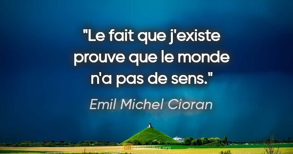 Emil Michel Cioran citation: "Le fait que j'existe prouve que le monde n'a pas de sens."