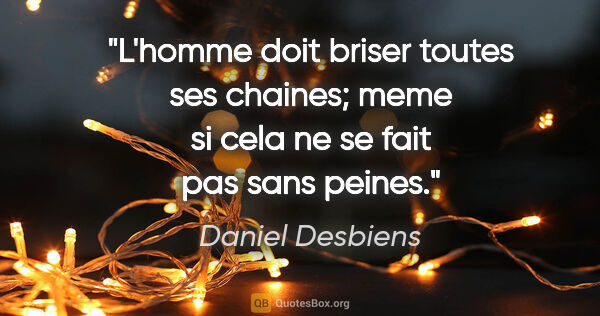 Daniel Desbiens citation: "L'homme doit briser toutes ses chaines; meme si cela ne se..."