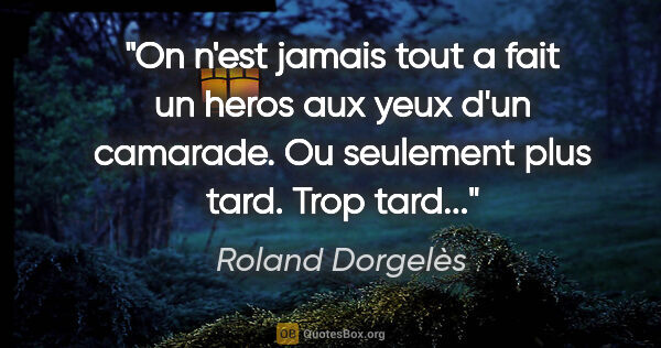 Roland Dorgelès citation: "On n'est jamais tout a fait un heros aux yeux d'un camarade...."