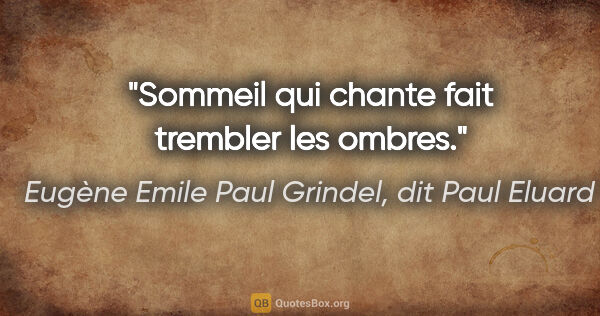 Eugène Emile Paul Grindel, dit Paul Eluard citation: "Sommeil qui chante fait trembler les ombres."