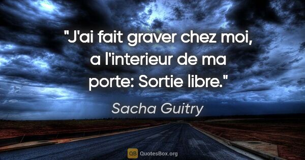 Sacha Guitry citation: "J'ai fait graver chez moi, a l'interieur de ma porte: Sortie..."