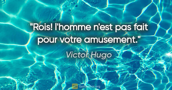 Victor Hugo citation: "Rois! l'homme n'est pas fait pour votre amusement."