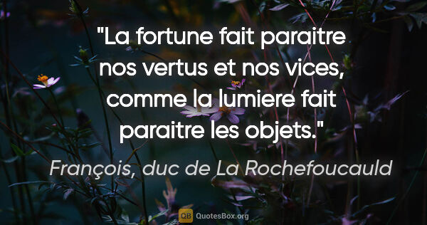 François, duc de La Rochefoucauld citation: "La fortune fait paraitre nos vertus et nos vices, comme la..."