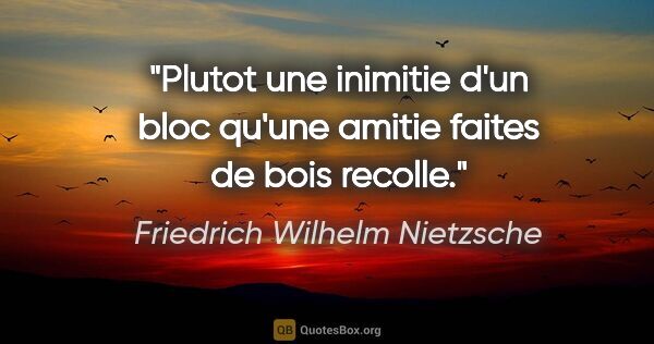 Friedrich Wilhelm Nietzsche citation: "Plutot une inimitie d'un bloc qu'une amitie faites de bois..."