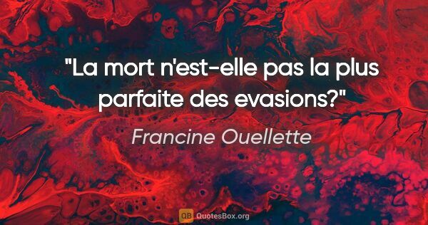 Francine Ouellette citation: "La mort n'est-elle pas la plus parfaite des evasions?"
