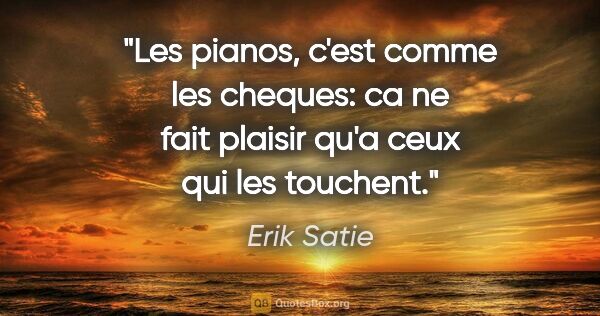 Erik Satie citation: "Les pianos, c'est comme les cheques: ca ne fait plaisir qu'a..."