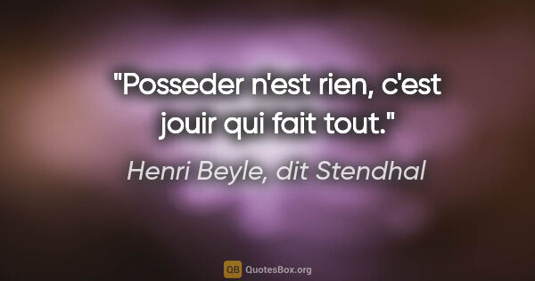Henri Beyle, dit Stendhal citation: "Posseder n'est rien, c'est jouir qui fait tout."