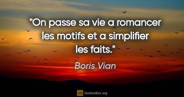 Boris Vian citation: "On passe sa vie a romancer les motifs et a simplifier les faits."