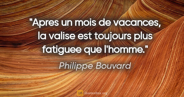 Philippe Bouvard citation: "Apres un mois de vacances, la valise est toujours plus..."
