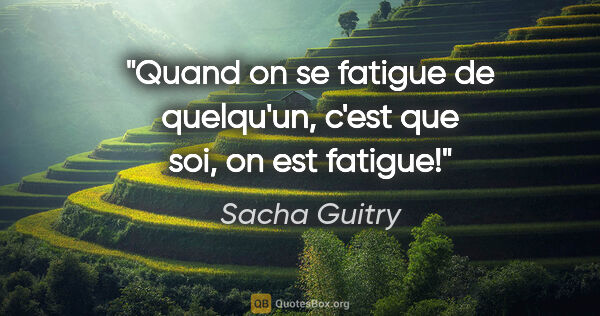Sacha Guitry citation: "Quand on se fatigue de quelqu'un, c'est que soi, on est fatigue!"