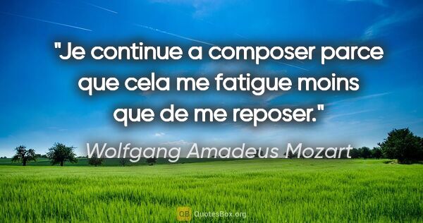 Wolfgang Amadeus Mozart citation: "Je continue a composer parce que cela me fatigue moins que de..."