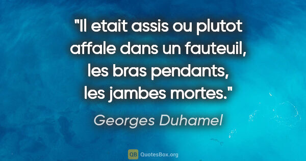 Georges Duhamel citation: "Il etait assis ou plutot affale dans un fauteuil, les bras..."