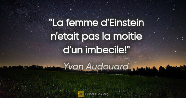 Yvan Audouard citation: "La femme d'Einstein n'etait pas la moitie d'un imbecile!"