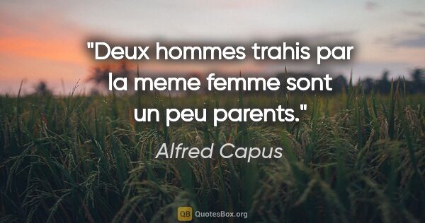 Alfred Capus citation: "Deux hommes trahis par la meme femme sont un peu parents."