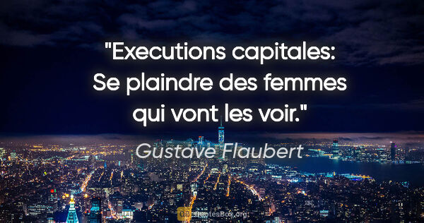 Gustave Flaubert citation: "Executions capitales: Se plaindre des femmes qui vont les voir."