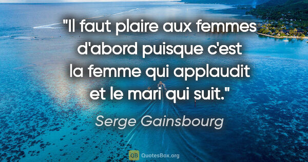Serge Gainsbourg citation: "Il faut plaire aux femmes d'abord puisque c'est la femme qui..."