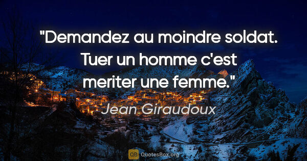 Jean Giraudoux citation: "Demandez au moindre soldat. Tuer un homme c'est meriter une..."