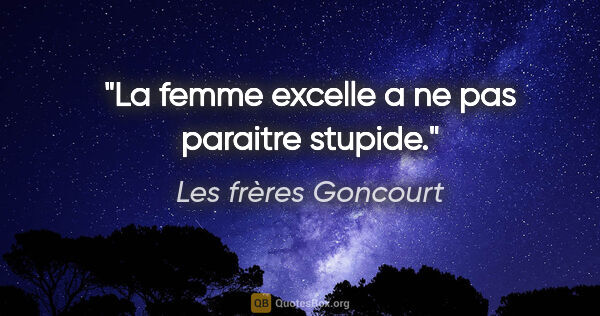 Les frères Goncourt citation: "La femme excelle a ne pas paraitre stupide."