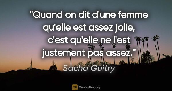 Sacha Guitry citation: "Quand on dit d'une femme qu'elle est assez jolie, c'est..."