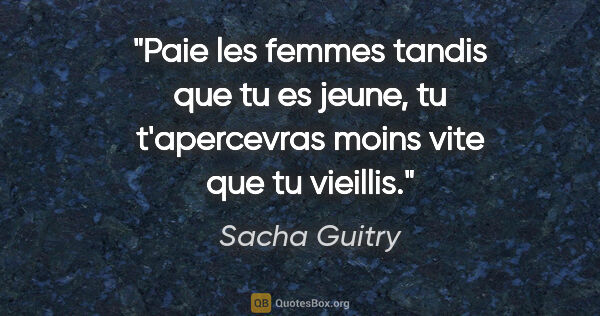 Sacha Guitry citation: "Paie les femmes tandis que tu es jeune, tu t'apercevras moins..."