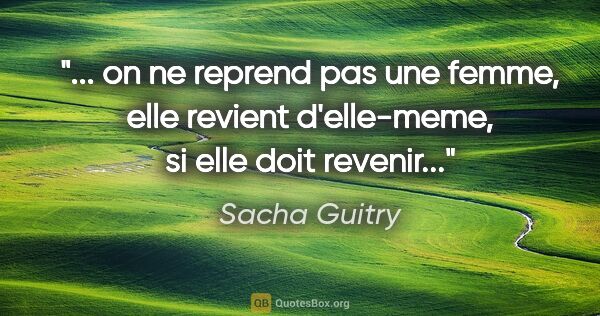 Sacha Guitry citation: " on ne reprend pas une femme, elle revient d'elle-meme, si..."