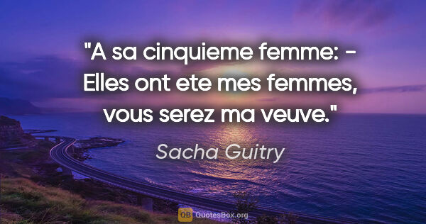 Sacha Guitry citation: "A sa cinquieme femme: - «Elles ont ete mes femmes, vous serez..."