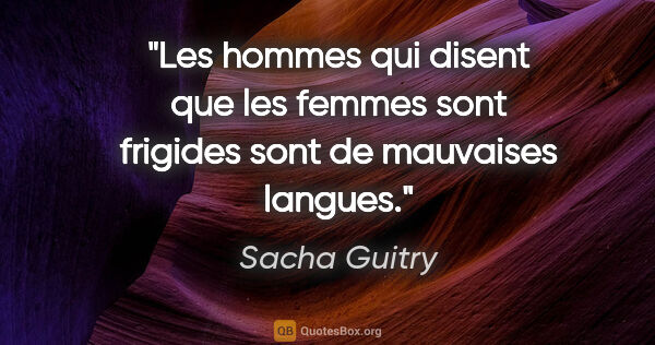 Sacha Guitry citation: "Les hommes qui disent que les femmes sont frigides sont de..."