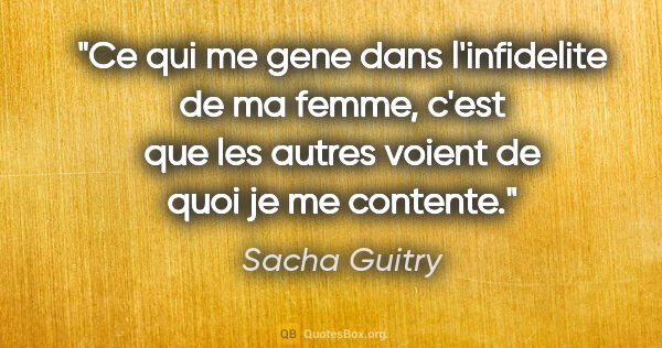 Sacha Guitry citation: "Ce qui me gene dans l'infidelite de ma femme, c'est que les..."