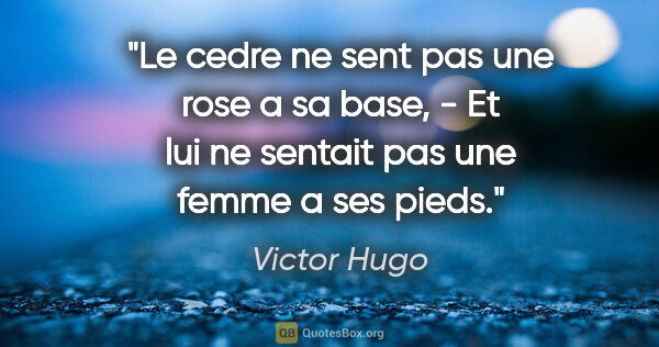 Victor Hugo citation: "Le cedre ne sent pas une rose a sa base, - Et lui ne sentait..."