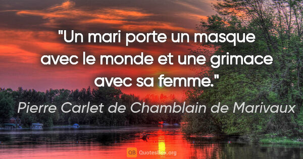 Pierre Carlet de Chamblain de Marivaux citation: "Un mari porte un masque avec le monde et une grimace avec sa..."