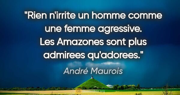 André Maurois citation: "Rien n'irrite un homme comme une femme agressive. Les Amazones..."