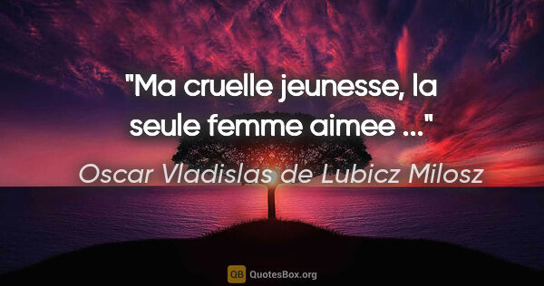 Oscar Vladislas de Lubicz Milosz citation: "Ma cruelle jeunesse, la seule femme aimee ..."