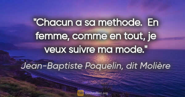 Jean-Baptiste Poquelin, dit Molière citation: "Chacun a sa methode.  En femme, comme en tout, je veux suivre..."