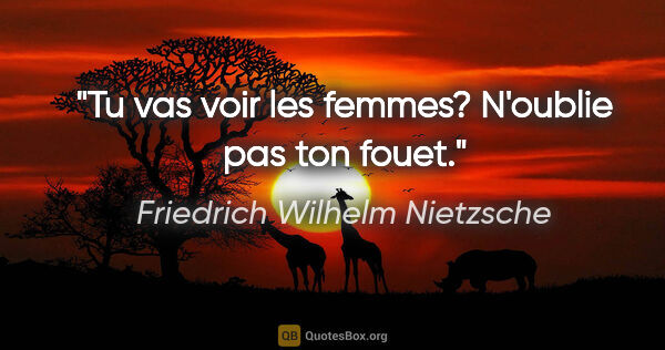 Friedrich Wilhelm Nietzsche citation: "Tu vas voir les femmes? N'oublie pas ton fouet."