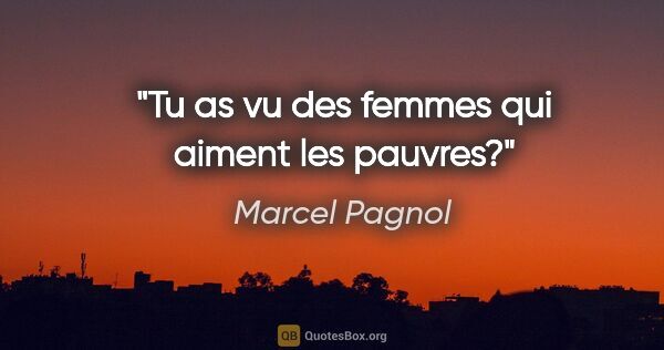 Marcel Pagnol citation: "Tu as vu des femmes qui aiment les pauvres?"