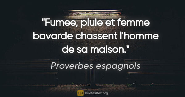 Proverbes espagnols citation: "Fumee, pluie et femme bavarde chassent l'homme de sa maison."