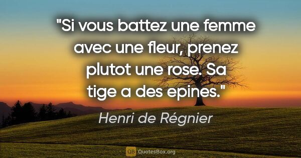 Henri de Régnier citation: "Si vous battez une femme avec une fleur, prenez plutot une..."