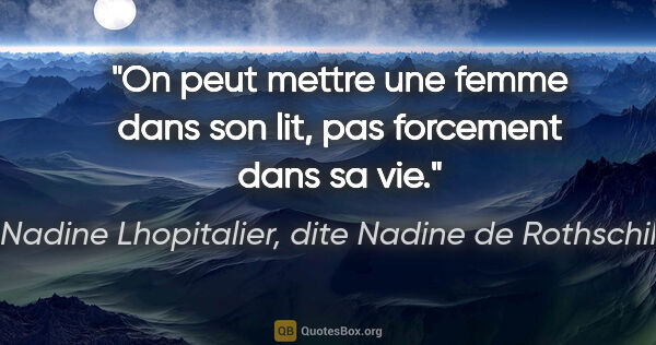 Nadine Lhopitalier, dite Nadine de Rothschild citation: "On peut mettre une femme dans son lit, pas forcement dans sa vie."